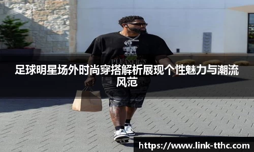 足球明星场外时尚穿搭解析展现个性魅力与潮流风范
