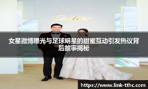 女星微博曝光与足球明星的甜蜜互动引发热议背后故事揭秘